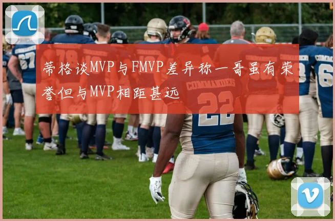 蒂格谈MVP与FMVP差异称一哥虽有荣誉但与MVP相距甚远