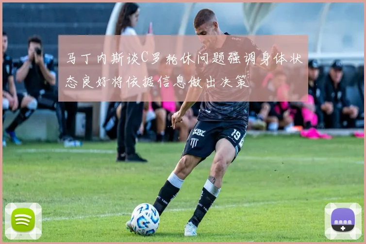 马丁内斯谈C罗轮休问题强调身体状态良好将依据信息做出决策