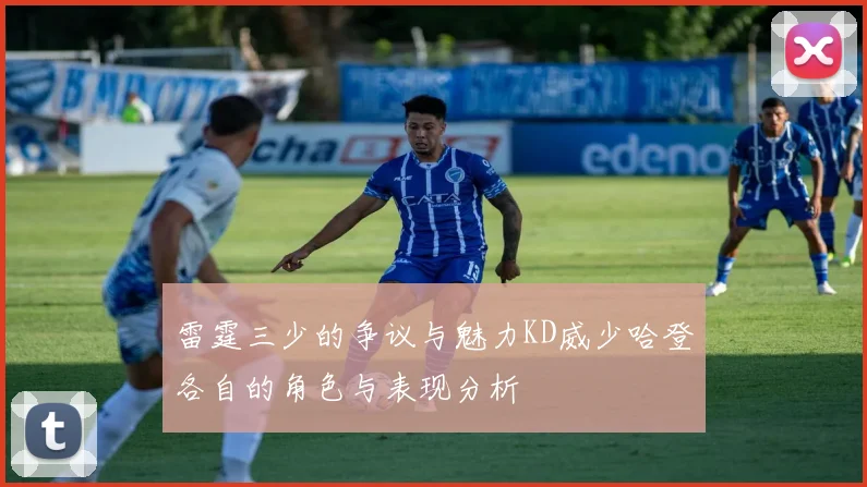 雷霆三少的争议与魅力KD威少哈登各自的角色与表现分析