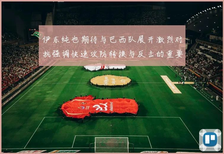 伊东纯也期待与巴西队展开激烈对抗强调快速攻防转换与反击的重要性