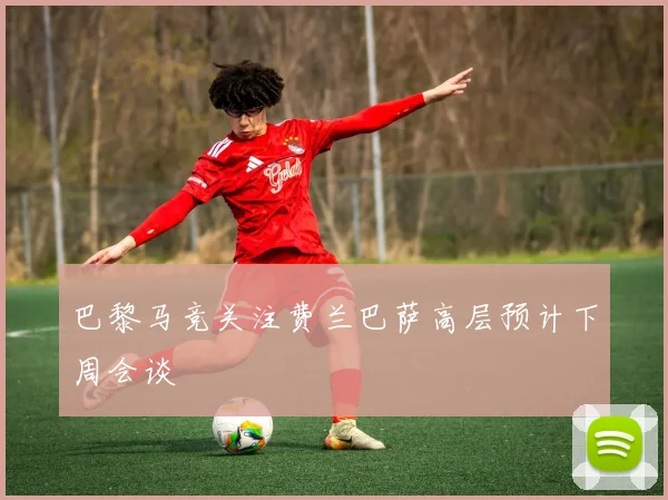 巴黎马竞关注费兰巴萨高层预计下周会谈