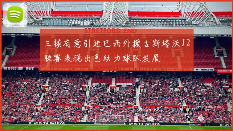 三镇有意引进巴西外援古斯塔沃J2联赛表现出色助力球队发展
