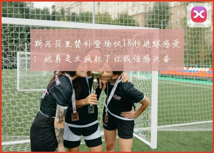 斯万贝里替补登场仅18秒进球感受：这真是太疯狂了让我倍感兴奋