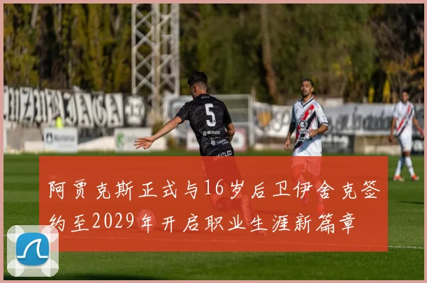 阿贾克斯正式与16岁后卫伊舍克签约至2029年开启职业生涯新篇章