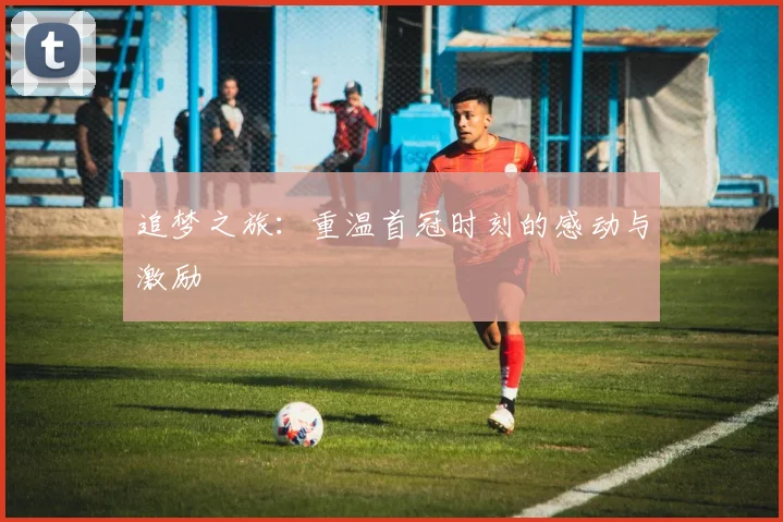追梦之旅：重温首冠时刻的感动与激励
