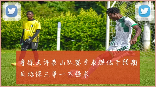 鲁媒点评泰山队赛季表现低于预期目标保三争一不强求