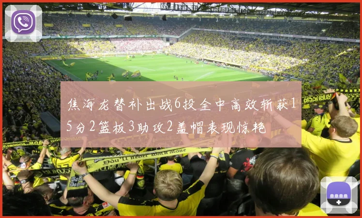 焦海龙替补出战6投全中高效斩获15分2篮板3助攻2盖帽表现惊艳