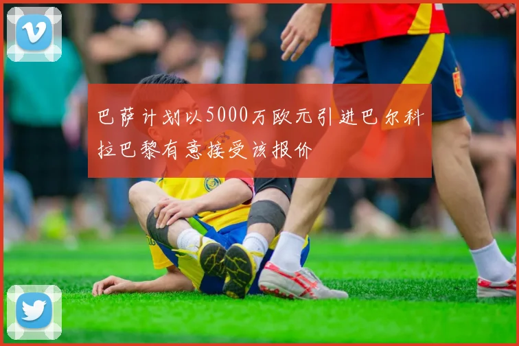巴萨计划以5000万欧元引进巴尔科拉巴黎有意接受该报价