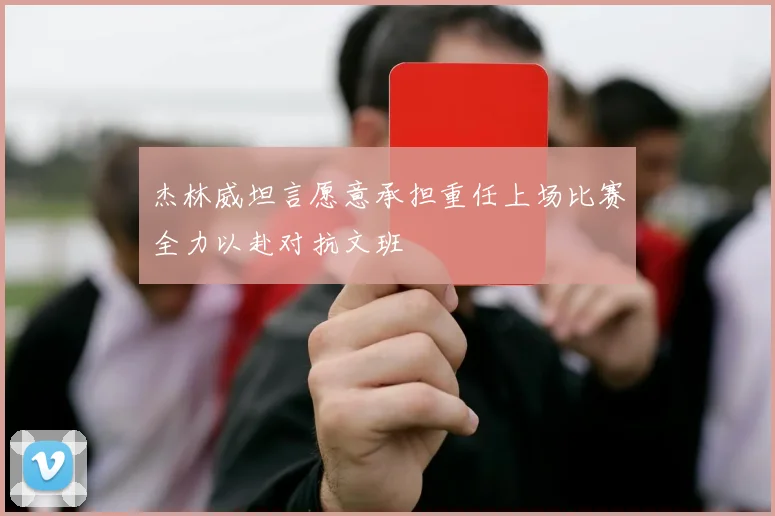 杰林威坦言愿意承担重任上场比赛全力以赴对抗文班