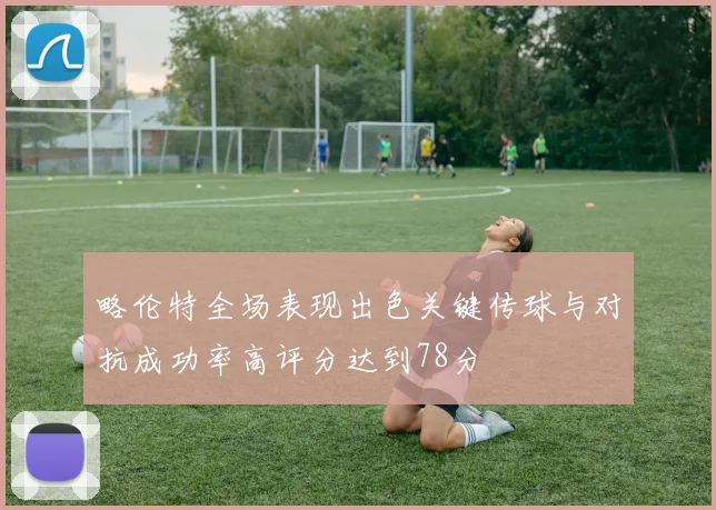 略伦特全场表现出色关键传球与对抗成功率高评分达到78分