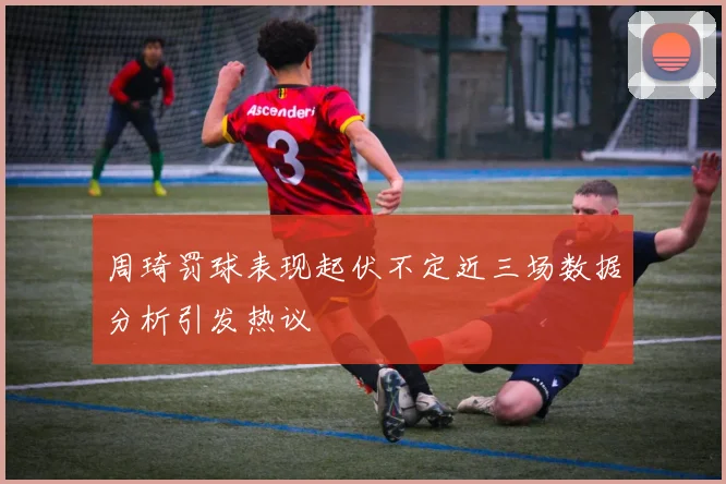 周琦罚球表现起伏不定近三场数据分析引发热议