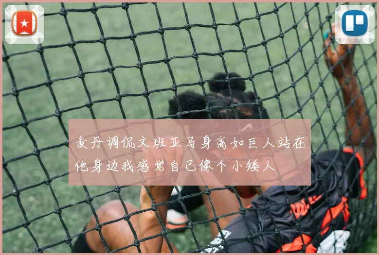 麦丹调侃文班亚马身高如巨人站在他身边我感觉自己像个小矮人