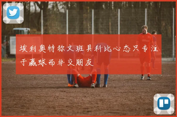 埃利奥特称文班具科比心态只专注于赢球而非交朋友