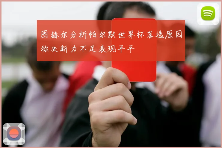 图赫尔分析帕尔默世界杯落选原因称决断力不足表现平平