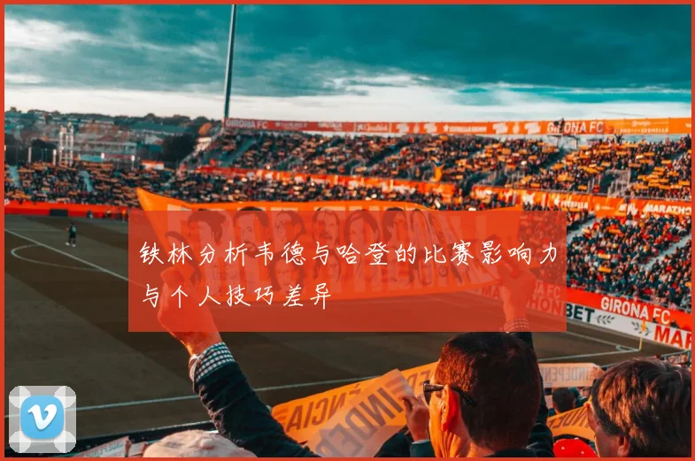 铁林分析韦德与哈登的比赛影响力与个人技巧差异