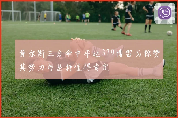 费尔斯三分命中率达379博雷戈称赞其努力与坚持值得肯定
