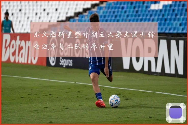 尤文图斯重塑计划五大要点提升转会效率与二队培养并重