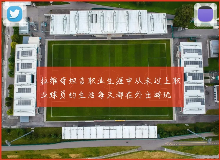 拉维奇坦言职业生涯中从未过上职业球员的生活每天都在外出游玩