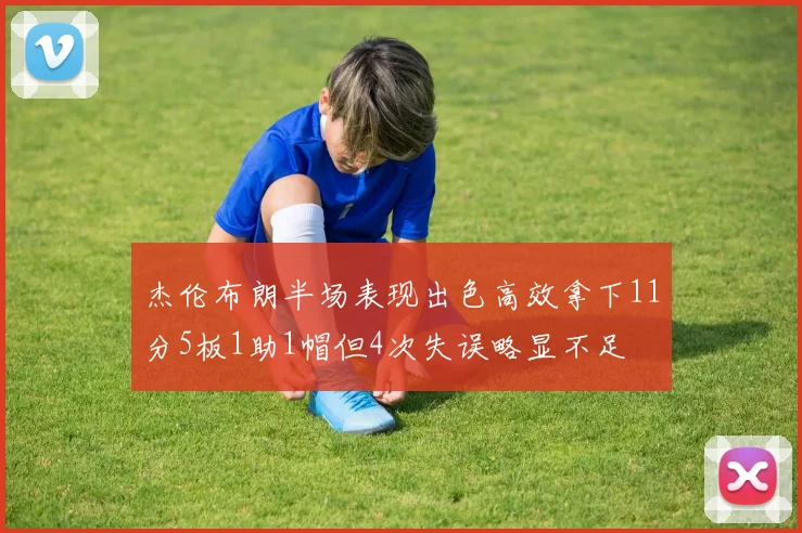 杰伦布朗半场表现出色高效拿下11分5板1助1帽但4次失误略显不足