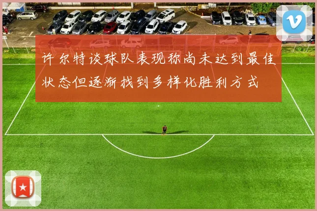 许尔特谈球队表现称尚未达到最佳状态但逐渐找到多样化胜利方式