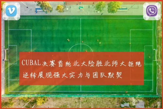 CUBAL决赛首轮北大险胜北师大拒绝逆转展现强大实力与团队默契