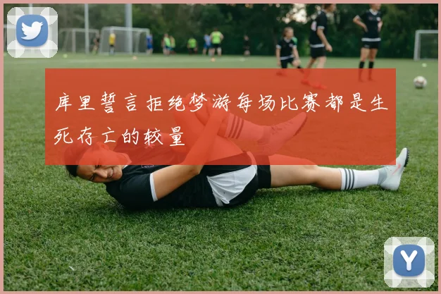库里誓言拒绝梦游每场比赛都是生死存亡的较量