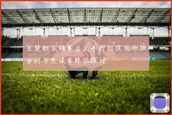 王楚钦亚锦赛后反手拧拉技术升级分析与失误率降低探讨