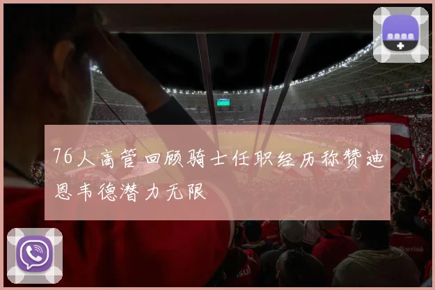 76人高管回顾骑士任职经历称赞迪恩韦德潜力无限