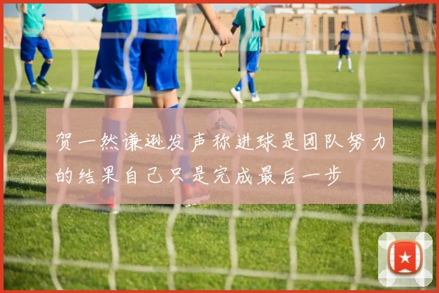 贺一然谦逊发声称进球是团队努力的结果自己只是完成最后一步