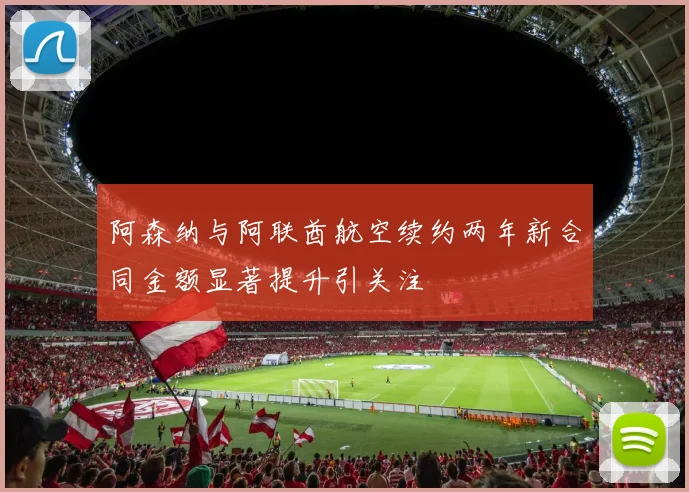阿森纳与阿联酋航空续约两年新合同金额显著提升引关注