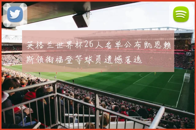 英格兰世界杯26人名单公布凯恩赖斯领衔福登等球员遗憾落选