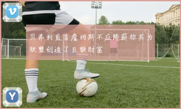 贝弗利直言詹姆斯不应降薪称其为联盟创造了巨额财富
