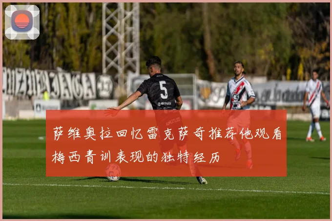 萨维奥拉回忆雷克萨奇推荐他观看梅西青训表现的独特经历