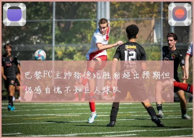 巴黎FC主帅称德比胜利超出预期但仍感自愧不如巨人球队