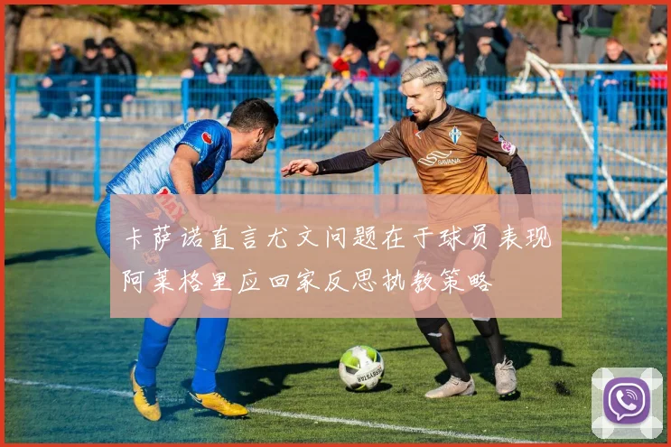 卡萨诺直言尤文问题在于球员表现阿莱格里应回家反思执教策略